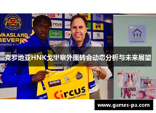 克罗地亚HNK戈里察外援转会动态分析与未来展望
