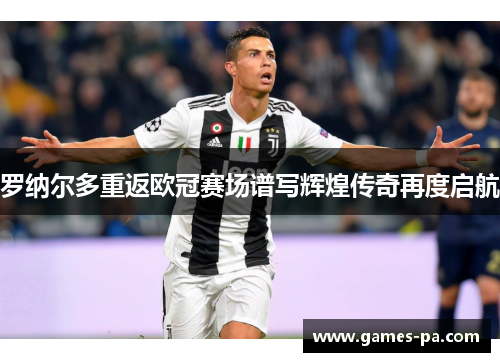 罗纳尔多重返欧冠赛场谱写辉煌传奇再度启航