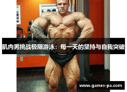 肌肉男挑战极限游泳：每一天的坚持与自我突破