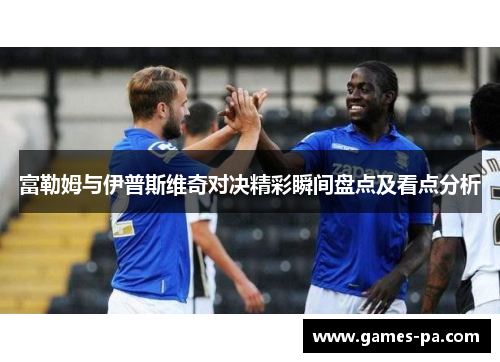 富勒姆与伊普斯维奇对决精彩瞬间盘点及看点分析