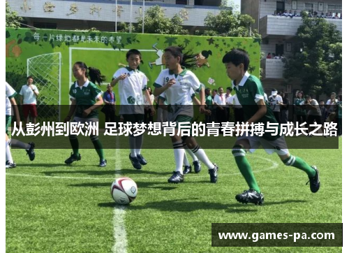 从彭州到欧洲 足球梦想背后的青春拼搏与成长之路