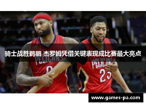 骑士战胜鹈鹕 杰罗姆凭借关键表现成比赛最大亮点