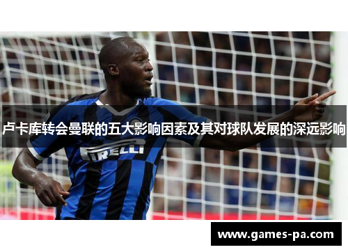 卢卡库转会曼联的五大影响因素及其对球队发展的深远影响
