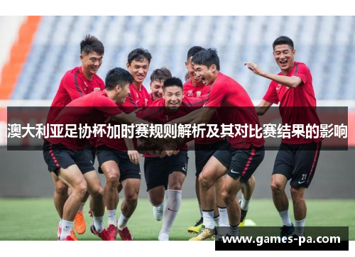 澳大利亚足协杯加时赛规则解析及其对比赛结果的影响