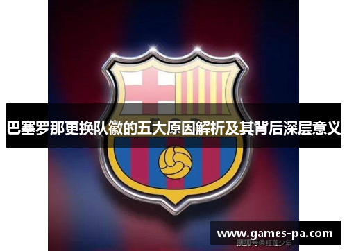 巴塞罗那更换队徽的五大原因解析及其背后深层意义 巴塞罗那更换队徽的五大原因解析及其背后深层意义
