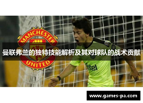 曼联弗兰的独特技能解析及其对球队的战术贡献