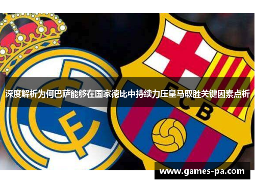 深度解析为何巴萨能够在国家德比中持续力压皇马取胜关键因素点析