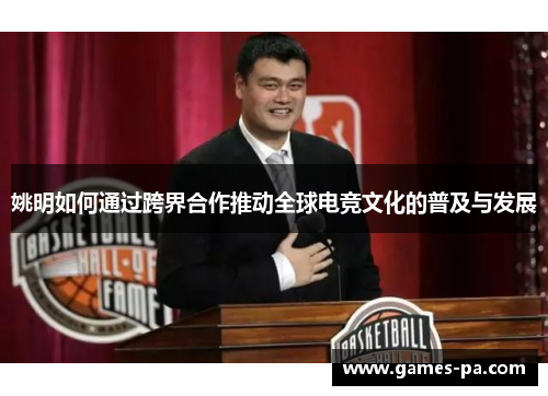 姚明如何通过跨界合作推动全球电竞文化的普及与发展