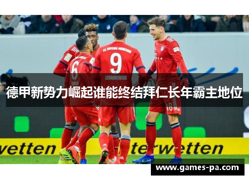 德甲新势力崛起谁能终结拜仁长年霸主地位