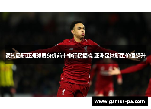 德转最新亚洲球员身价前十排行榜揭晓 亚洲足球新星价值飙升