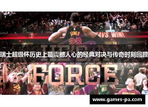 瑞士超级杯历史上最震撼人心的经典对决与传奇时刻回顾