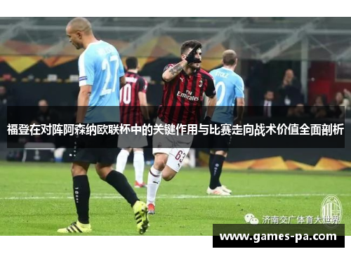 福登在对阵阿森纳欧联杯中的关键作用与比赛走向战术价值全面剖析 福登在对阵阿森纳欧联杯中的关键作用与比赛走向战术价值全面剖析
