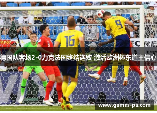 德国队客场2-0力克法国终结连败 激活欧洲杯东道主信心 德国队客场2-0力克法国终结连败 激活欧洲杯东道主信心