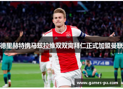 德里赫特携马兹拉维双双离拜仁正式加盟曼联 德里赫特携马兹拉维双双离拜仁正式加盟曼联
