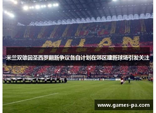 米兰双雄因圣西罗翻新争议各自计划在郊区建新球场引发关注 米兰双雄因圣西罗翻新争议各自计划在郊区建新球场引发关注