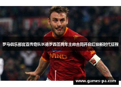 罗马俱乐部官宣传奇队长德罗西签两年主帅合同开启红狼新时代征程 罗马俱乐部官宣传奇队长德罗西签两年主帅合同开启红狼新时代征程