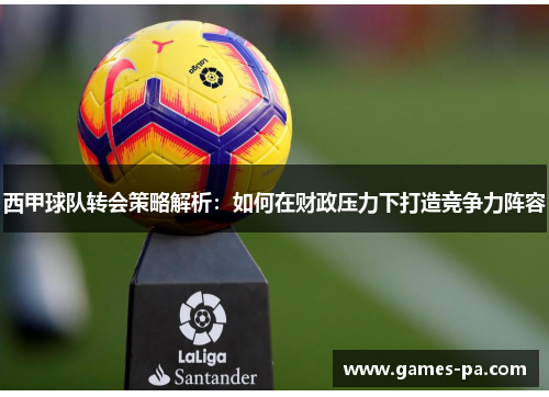 西甲球队转会策略解析:如何在财政压力下打造竞争力阵容 西甲球队转会策略解析:如何在财政压力下打造竞争力阵容