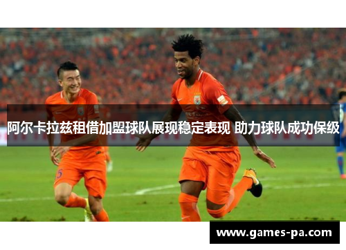 阿尔卡拉兹租借加盟球队展现稳定表现 助力球队成功保级