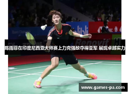 陈雨菲在印度尼西亚大师赛上力克强敌夺得亚军 展现卓越实力