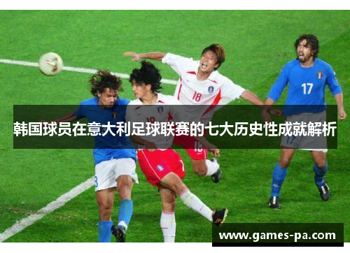 韩国球员在意大利足球联赛的七大历史性成就解析