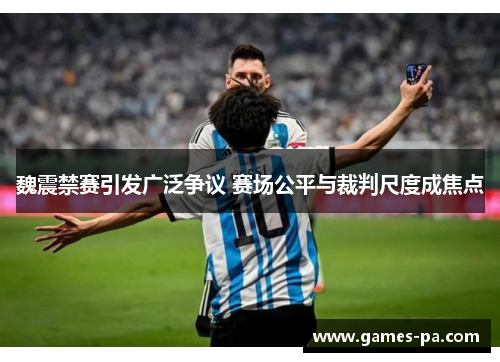 魏震禁赛引发广泛争议 赛场公平与裁判尺度成焦点