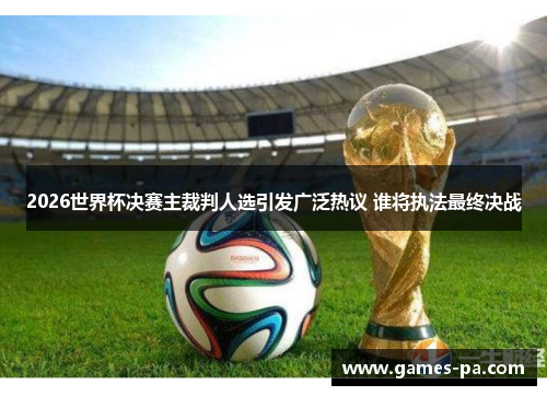 2026世界杯决赛主裁判人选引发广泛热议 谁将执法最终决战
