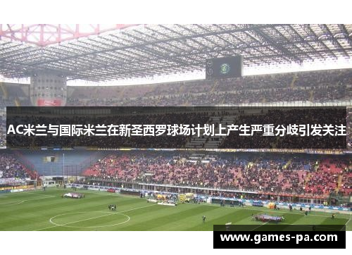 AC米兰与国际米兰在新圣西罗球场计划上产生严重分歧引发关注 AC米兰与国际米兰在新圣西罗球场计划上产生严重分歧引发关注