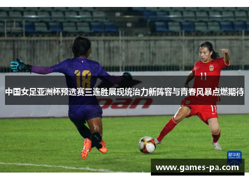 中国女足亚洲杯预选赛三连胜展现统治力新阵容与青春风暴点燃期待