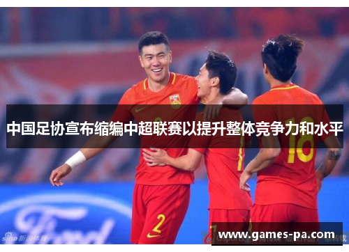 中国足协宣布缩编中超联赛以提升整体竞争力和水平