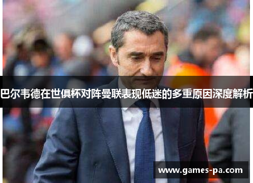巴尔韦德在世俱杯对阵曼联表现低迷的多重原因深度解析