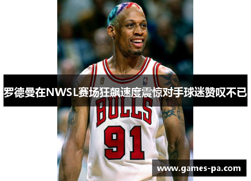 罗德曼在NWSL赛场狂飙速度震惊对手球迷赞叹不已 罗德曼在NWSL赛场狂飙速度震惊对手球迷赞叹不已