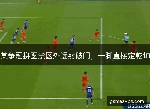 某争冠拼图禁区外远射破门,一脚直接定乾坤 某争冠拼图禁区外远射破门,一脚直接定乾坤