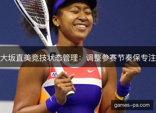 大坂直美竞技状态管理:调整参赛节奏保专注 大坂直美竞技状态管理:调整参赛节奏保专注