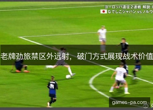 老牌劲旅禁区外远射,破门方式展现战术价值 老牌劲旅禁区外远射,破门方式展现战术价值