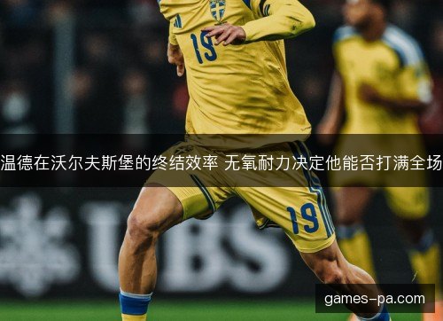 温德在沃尔夫斯堡的终结效率 无氧耐力决定他能否打满全场